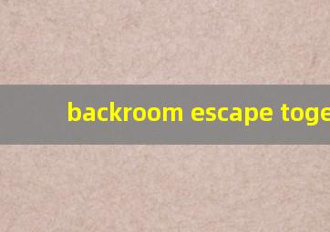 backroom escape together